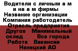 Водители с личным а/м и на а/м фирмы › Название организации ­ Компания-работодатель › Отрасль предприятия ­ Другое › Минимальный оклад ­ 1 - Все города Работа » Вакансии   . Ненецкий АО